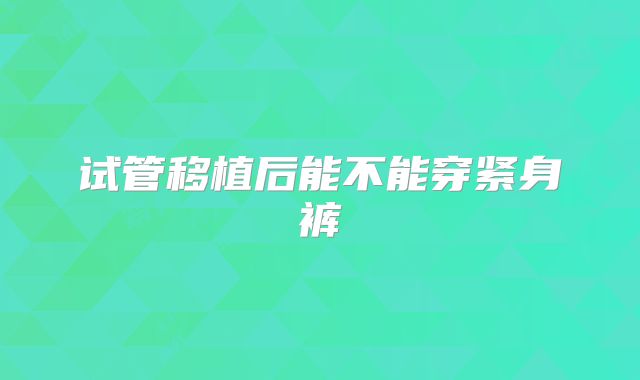 试管移植后能不能穿紧身裤