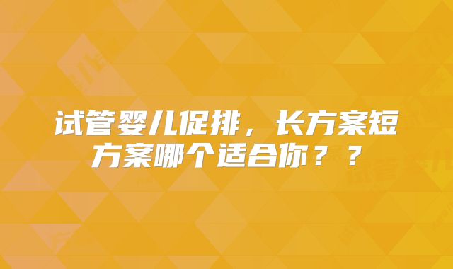 试管婴儿促排,长方案短方案哪个适合你??