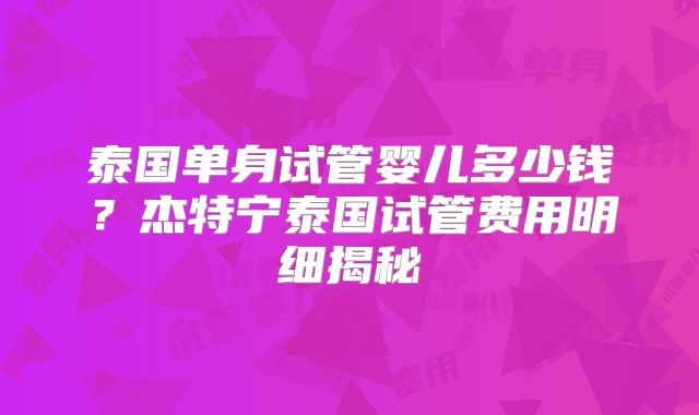 泰国单身试管婴儿多少钱？杰特宁泰国试管费用明细揭秘
