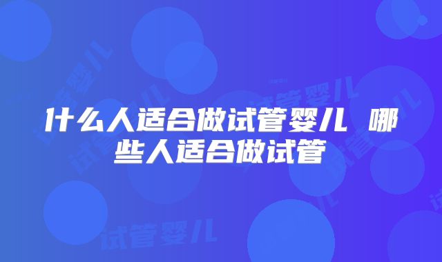 什么人适合做试管婴儿 哪些人适合做试管