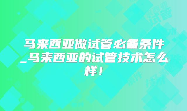 马来西亚做试管必备条件_马来西亚的试管技术怎么样！
