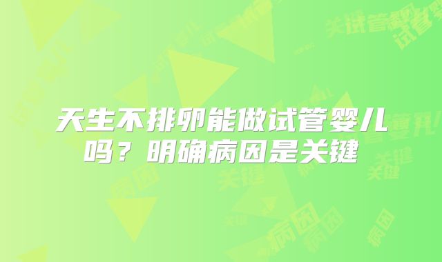 天生不排卵能做试管婴儿吗?明确病因是关键