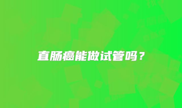 直肠癌能做试管吗？