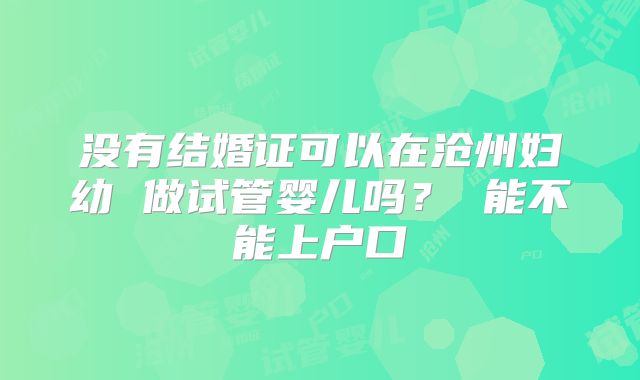 没有结婚证可以在沧州妇幼 做试管婴儿吗？ 能不能上户口