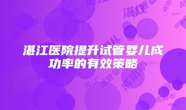 湛江医院提升试管婴儿成功率的有效策略