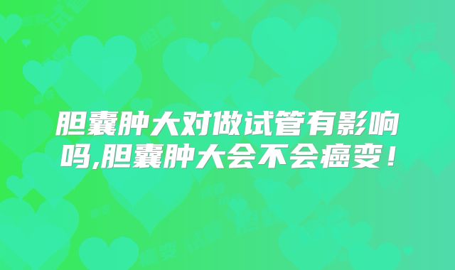 胆囊肿大对做试管有影响吗,胆囊肿大会不会癌变！