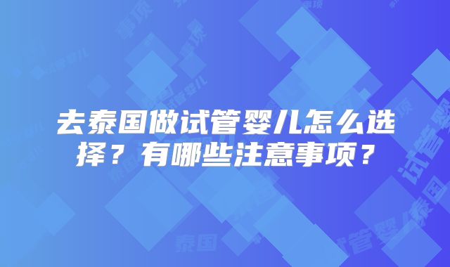 去泰国做试管婴儿怎么选择？有哪些注意事项？