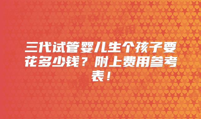 三代试管婴儿生个孩子要花多少钱?附上费用参考表!