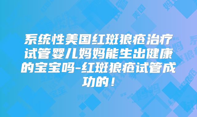 系统性美国红斑狼疮治疗试管婴儿妈妈能生出健康的宝宝吗-红斑狼疮试管成功的！