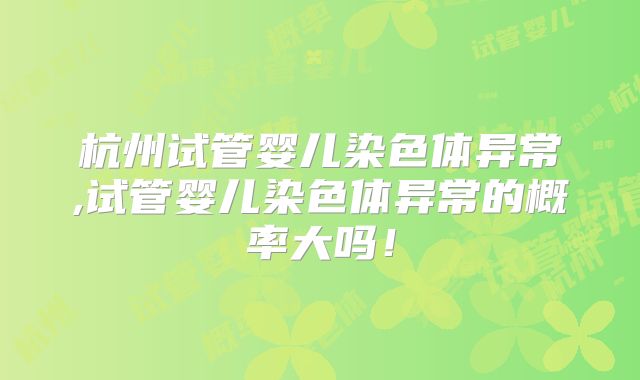 杭州试管婴儿染色体异常,试管婴儿染色体异常的概率大吗！