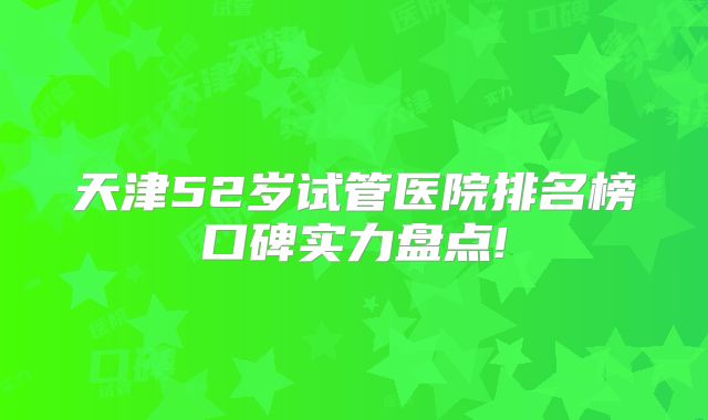天津52岁试管医院排名榜口碑实力盘点!