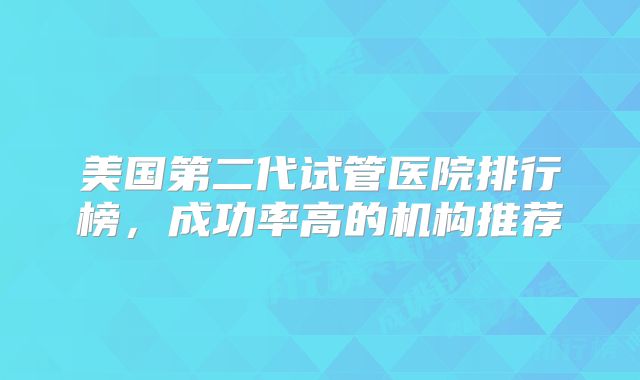 美国第二代试管医院排行榜，成功率高的机构推荐