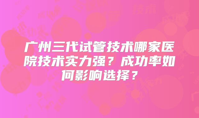 广州三代试管技术哪家医院技术实力强？成功率如何影响选择？