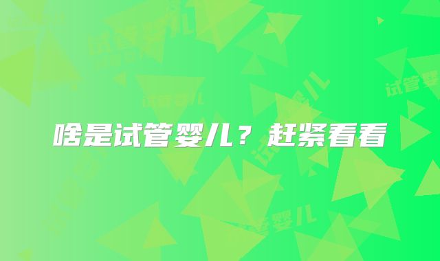 啥是试管婴儿？赶紧看看