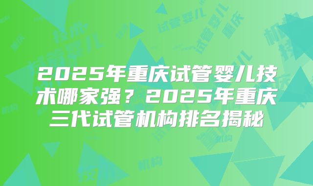 2025年重庆试管婴儿技术哪家强？2025年重庆三代试管机构排名揭秘