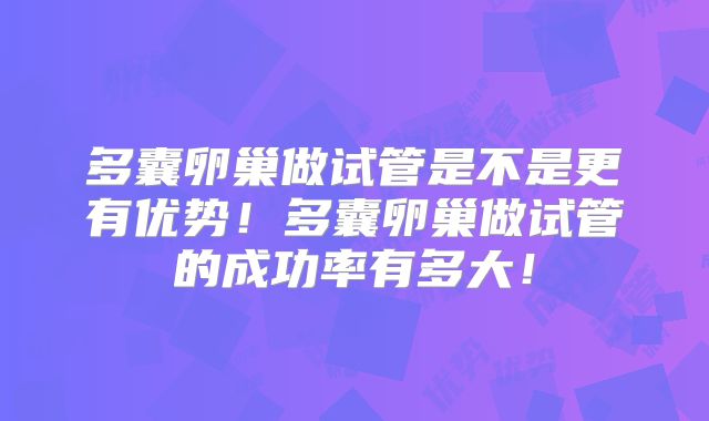 多囊卵巢做试管是不是更有优势!多囊卵巢做试管的成功率有多大!