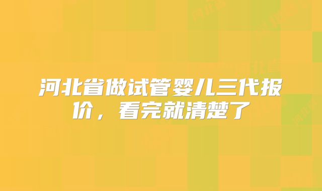 河北省做试管婴儿三代报价,看完就清楚了