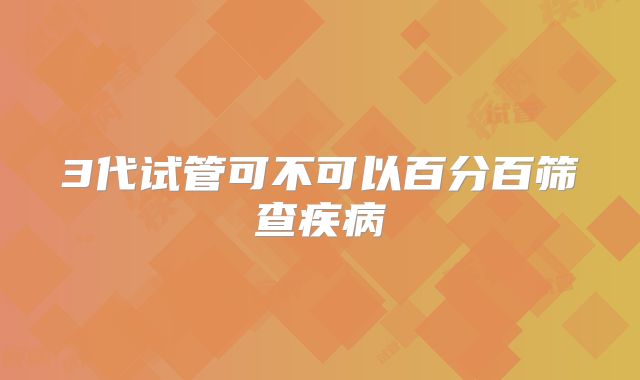 3代试管可不可以百分百筛查疾病