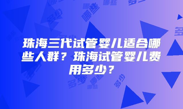 珠海三代试管婴儿适合哪些人群？珠海试管婴儿费用多少？