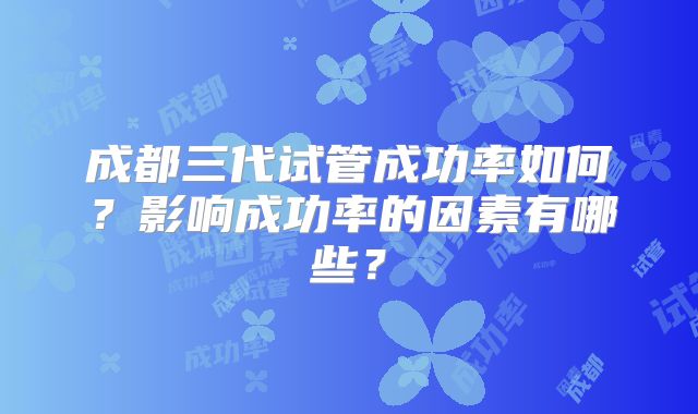 成都三代试管成功率如何？影响成功率的因素有哪些？