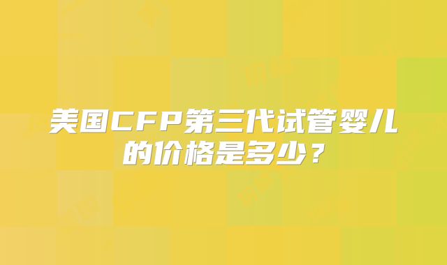 美国CFP第三代试管婴儿的价格是多少？
