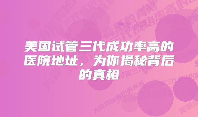 美国试管三代成功率高的医院地址,为你揭秘背后的真相