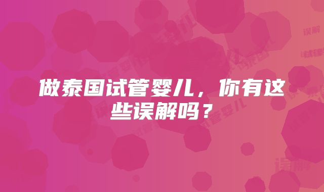 做泰国试管婴儿，你有这些误解吗？