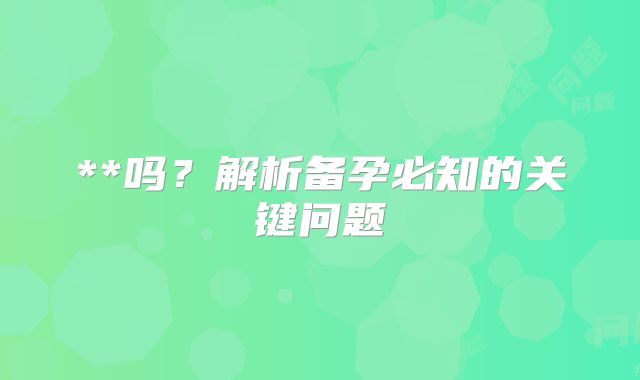 **吗？解析备孕必知的关键问题