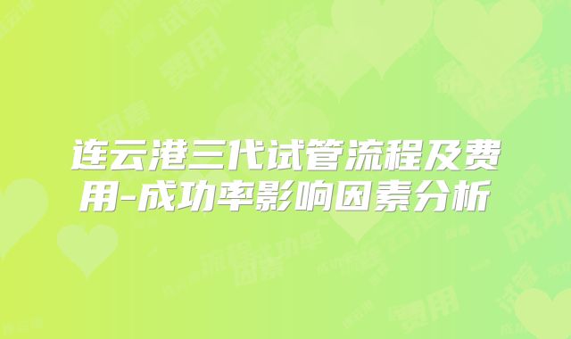 连云港三代试管流程及费用-成功率影响因素分析