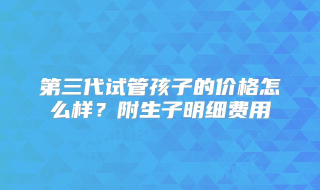 第三代试管孩子的价格怎么样？附生子明细费用