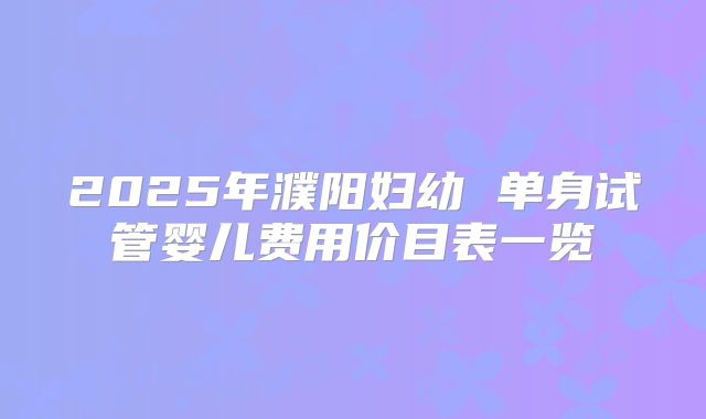 2025年濮阳妇幼 单身试管婴儿费用价目表一览