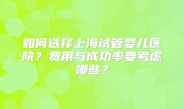 如何选择上海试管婴儿医院？费用与成功率要考虑哪些？