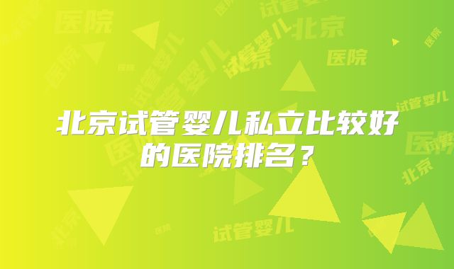北京试管婴儿私立比较好的医院排名?