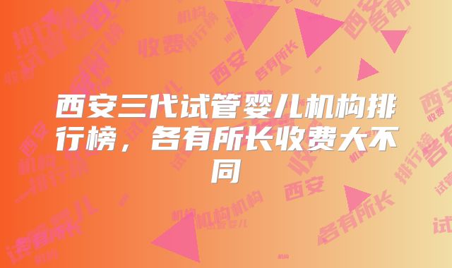 西安三代试管婴儿机构排行榜,各有所长收费大不同