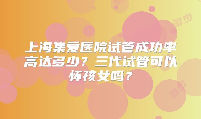 上海集爱医院试管成功率高达多少？三代试管可以怀孩女吗？