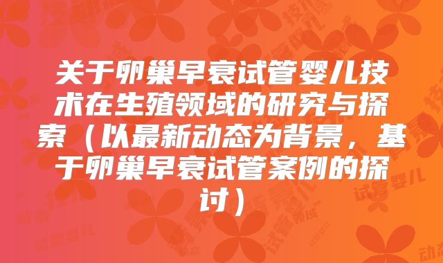 关于卵巢早衰试管婴儿技术在生殖领域的研究与探索（以最新动态为背景，基于卵巢早衰试管案例的探讨）