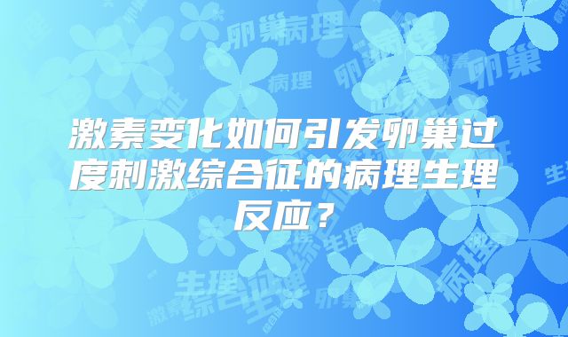 激素变化如何引发卵巢过度刺激综合征的病理生理反应？