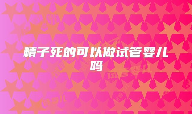 精子死的可以做试管婴儿吗