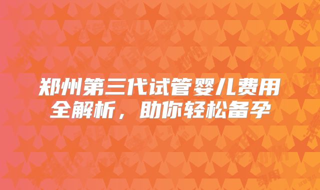 郑州第三代试管婴儿费用全解析，助你轻松备孕