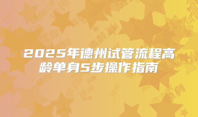 2025年德州试管流程高龄单身5步操作指南