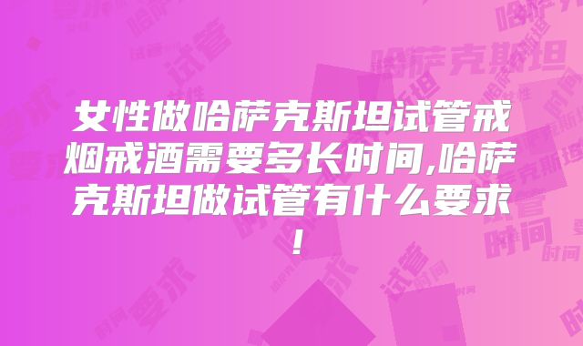 女性做哈萨克斯坦试管戒烟戒酒需要多长时间,哈萨克斯坦做试管有什么要求!
