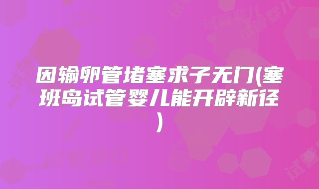 因输卵管堵塞求子无门(塞班岛试管婴儿能开辟新径)