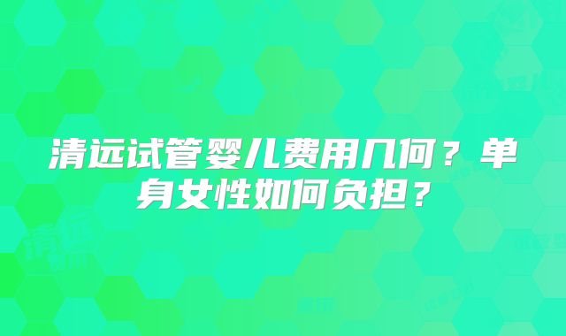 清远试管婴儿费用几何？单身女性如何负担？