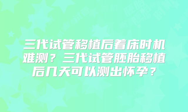三代试管移植后着床时机难测？三代试管胚胎移植后几天可以测出怀孕？