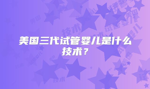 美国三代试管婴儿是什么技术?