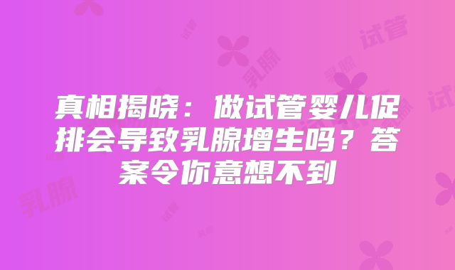 真相揭晓:做试管婴儿促排会导致乳腺增生吗?答案令你意想不到