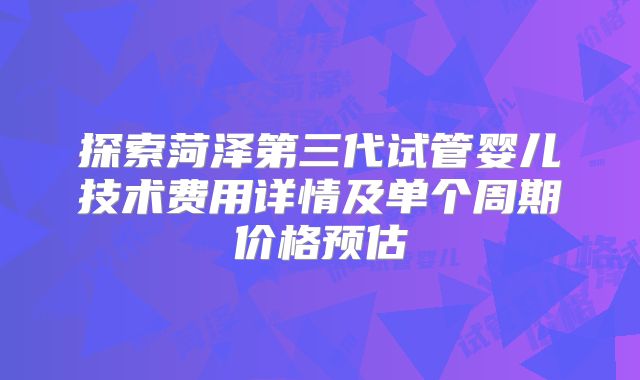 探索菏泽第三代试管婴儿技术费用详情及单个周期价格预估