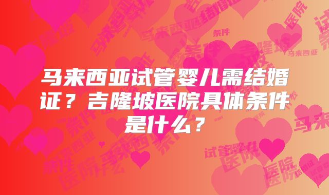 马来西亚试管婴儿需结婚证？吉隆坡医院具体条件是什么？