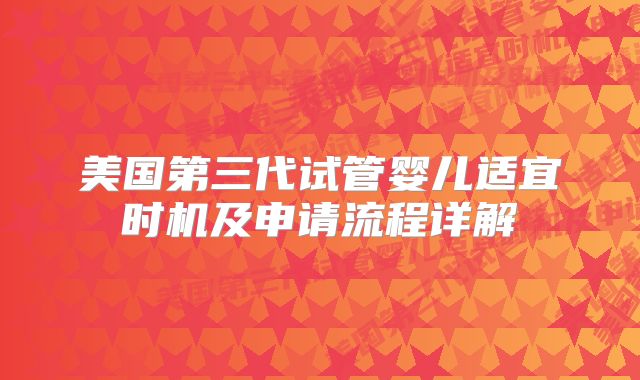 美国第三代试管婴儿适宜时机及申请流程详解