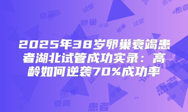 2025年38岁卵巢衰竭患者湖北试管成功实录：高龄如何逆袭70%成功率